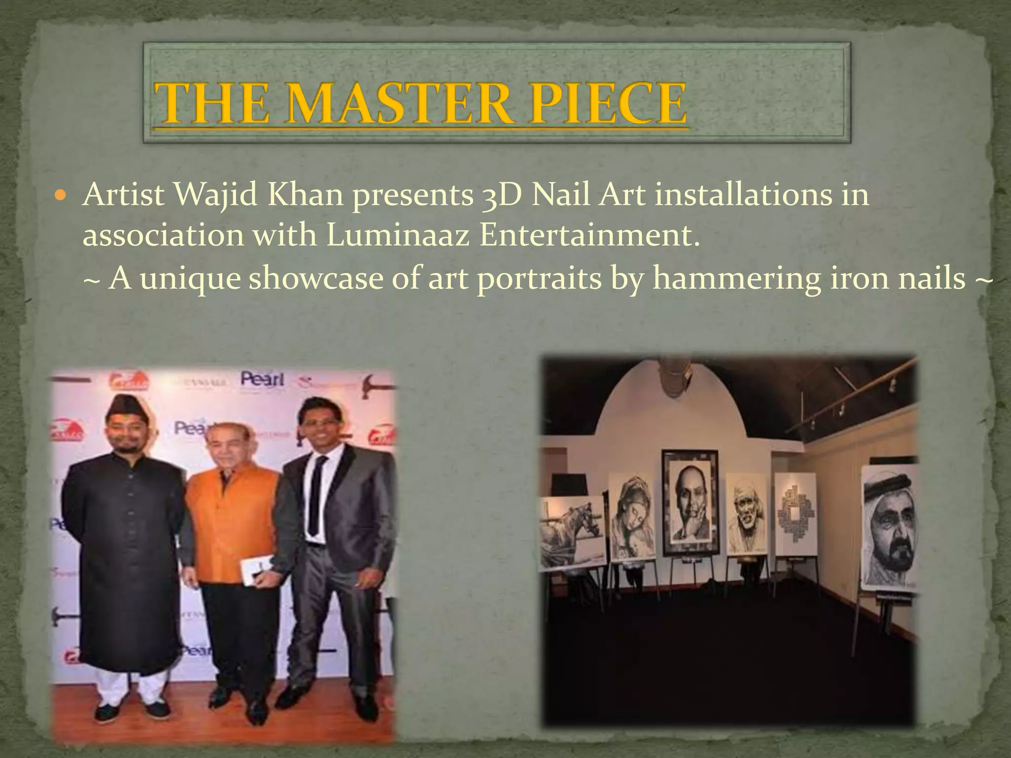  Artist Wajid Khan presents 3D Nail Art installations in
association with Luminaaz Entertainment.
~ A unique showcase of art portraits by hammering iron nails ~
 