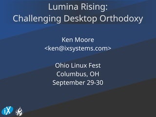 Lumina Rising:Lumina Rising:
Challenging Desktop OrthodoxyChallenging Desktop Orthodoxy
Ken Moore
<ken@ixsystems.com>
Ohio Linux Fest
Columbus, OH
September 29-30
 