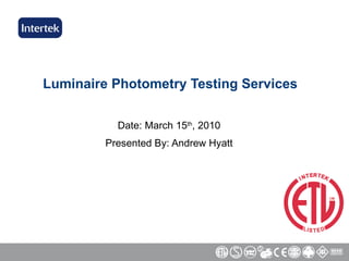 Luminaire Photometry Testing Services Date: March 15 th , 2010 Presented By: Andrew Hyatt 