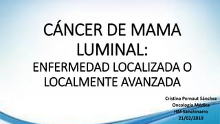 CÁNCER DE MAMA
LUMINAL:
ENFERMEDAD LOCALIZADA O
LOCALMENTE AVANZADA
Cristina Pernaut Sánchez
Oncología Médica
HM Sanchinarro
21/02/2019
 