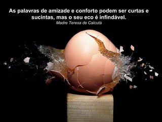 As palavras de amizade e conforto podem ser curtas e
        sucintas, mas o seu eco é infindável.
                 Madre Teresa de Calcutá
 