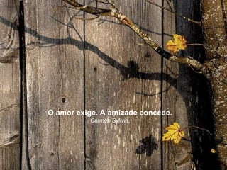 O amor exige. A amizade concede.
          Carmen Sylivia.
 