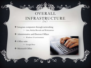OVERALL
           INFRASTRUCTURE

 Integrate computers through networking
         • Labs, Medical Records and Workstations

 Administrative and Doctors Offices
         • Windows 10 environment

 Office suite
         • Google Docs

 Microsoft Office
 
