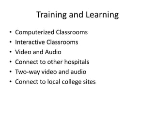 Training and Learning
• Computerized Classrooms
• Interactive Classrooms
• Video and Audio
• Connect to other hospitals
• Two-way video and audio
• Connect to local college sites