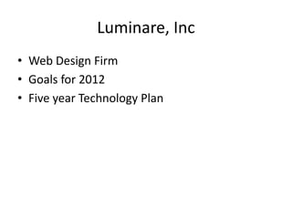 Luminare, Inc
• Web Design Firm
• Goals for 2012
• Five year Technology Plan