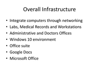Overall Infrastructure
• Integrate computers through networking
• Labs, Medical Records and Workstations
• Administrative and Doctors Offices
• Windows 10 environment
• Office suite
• Google Docs
• Microsoft Office