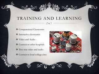 TRAINING AND LEARNING

 Computerized Classrooms

 Interactive classrooms

 Video and Audio

 Connect to other hospitals

 Two-way video and audio

 Connect to local college cites
 