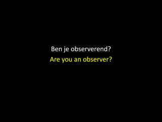 Ben je observerend?
Are you an observer?
 