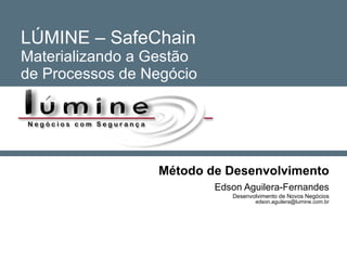 LÚMINE – SafeChain Materializando a Gestão de Processos de Negócio Método de Desenvolvimento Edson Aguilera-Fernandes Desenvolvimento de Novos Negócios [email_address] 