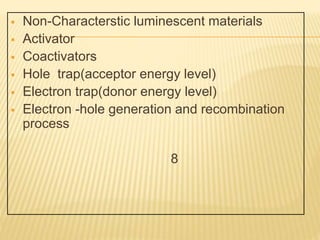  Non-Characterstic luminescent materials
 Activator
 Coactivators
 Hole trap(acceptor energy level)
 Electron trap(donor energy level)
 Electron -hole generation and recombination
process
8
 