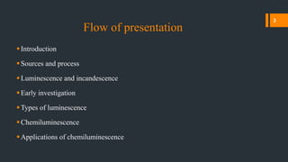 Flow of presentation
Introduction
Sources and process
Luminescence and incandescence
Early investigation
Types of luminescence
Chemiluminescence
Applications of chemiluminescence
2
 