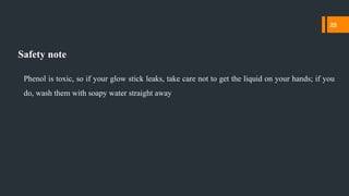 Safety note
Phenol is toxic, so if your glow stick leaks, take care not to get the liquid on your hands; if you
do, wash them with soapy water straight away
25
 
