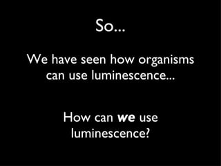 So... We have seen how organisms can use luminescence... How can  we  use luminescence? 