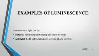 EXAMPLES OF LUMINESCENCE
Luminescence light can be:
• Natural: bioluminescent phytoplankton or fireflies.
• Artificial: LED lights, television screens, phone screens.
Thursday,
September 7,
2023
14
 