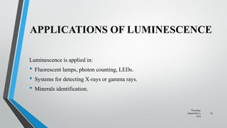 APPLICATIONS OF LUMINESCENCE
Luminescence is applied in:
• Fluorescent lamps, photon counting, LEDs.
• Systems for detecting X-rays or gamma rays.
• Minerals identification.
Thursday,
September 7,
2023
15
 