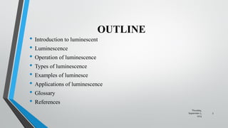 OUTLINE
• Introduction to luminescent
• Luminescence
• Operation of luminescence
• Types of luminescence
• Examples of luminesce
• Applications of luminescence
• Glossary
• References
Thursday,
September 7,
2023
3
 