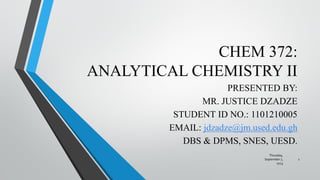 CHEM 372:
ANALYTICAL CHEMISTRY II
PRESENTED BY:
MR. JUSTICE DZADZE
STUDENT ID NO.: 1101210005
EMAIL: jdzadze@jm.used.edu.gh
DBS & DPMS, SNES, UESD.
Thursday,
September 7,
2023
1
 