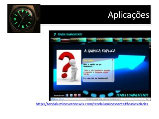 Aplicações
http://tendaluminescente.wix.com/tendaluminescente#!curiosidades
 