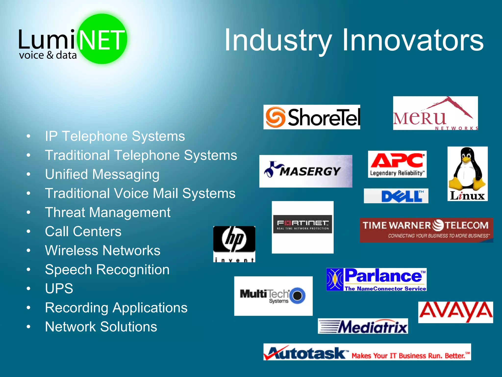 Industry Innovators IP Telephone Systems Traditional Telephone Systems Unified Messaging Traditional Voice Mail Systems Threat Management Call Centers Wireless Networks Speech Recognition UPS Recording Applications Network Solutions 