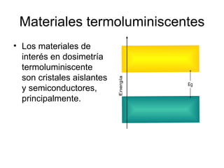 Materiales termoluminiscentes
• Los materiales de
  interés en dosimetría
  termoluminiscente
  son cristales aislantes
  y semiconductores,
  principalmente.
 