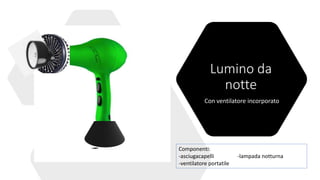 Lumino da
notte
Con ventilatore incorporato
Componenti:
-asciugacapelli -lampada notturna
-ventilatore portatile
 