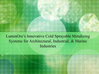 LuminOre’s I nnovative Cold Sprayable Metalizing Systems for Architectural, Industrial, & Marine Industries 