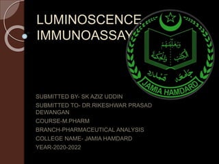 LUMINOSCENCE
IMMUNOASSAY
SUBMITTED BY- SK AZIZ UDDIN
SUBMITTED TO- DR.RIKESHWAR PRASAD
DEWANGAN
COURSE-M.PHARM
BRANCH-PHARMACEUTICAL ANALYSIS
COLLEGE NAME- JAMIA HAMDARD
YEAR-2020-2022
 