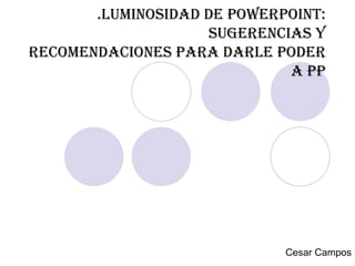 .Luminosidad de powerpoint: sugerencias y recomendaciones para darle poder a PP Cesar Campos 