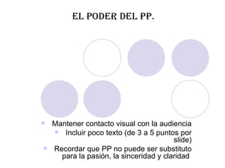 El poder del pp. Mantener contacto visual con la audiencia Incluir poco texto (de 3 a 5 puntos por slide) Recordar que PP no puede ser substituto para la pasión, la sinceridad y claridad  