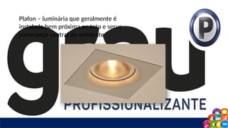 Plafon – luminária que geralmente é
instalada bem próxima ao teto e serve
como peça central do ambiente
 