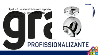 Spot – é uma luminária com aspecto
mais funcional, pois é uma peça
direcionável.
 
