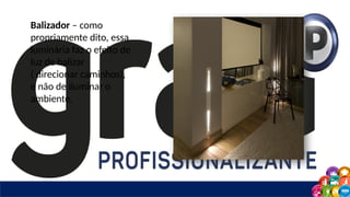 Balizador – como
propriamente dito, essa
luminária faz o efeito de
luz de balizar
( direcionar caminhos),
e não de iluminar o
ambiente.
 