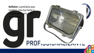 Refletor: Luminária que
contém uma luz forte e
reflete para uma área
mais ampla.
 