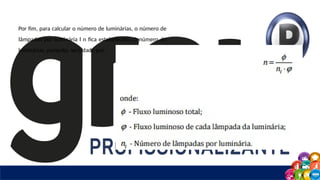 Por fim, para calcular o número de luminárias, o número de
lâmpadas por luminária l n fica estabelecido. O número de
luminárias, portanto, será dado por:
 