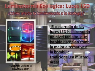 -El desarrollo de las
                        luces LED ha alcanzado
                        un nivel tan alto, que
                        ha sido escogido como
                        la mejor alternativa a
                        la bombilla
                        tradicional,en muchas
                        áreas.
“Distintos usos de la
  tecnología LED”
 