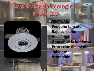 VENTAJAS:
                            -Pequeño tamaño
                            -Bajo consumo
                            -Vida larga
                            -Gran eficacia luminosa
                            -Protección del medio
                            ambiente
                            -Irrompible
“Bombilla LED decorativa”
 