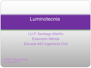 I.U.P. Santiago Mariño
Extensión Mérida
Escuela #42 Ingeniería Civil
Luminotecnia
AUTOR: Vanessa Durán
C.I: 22.647.810
 