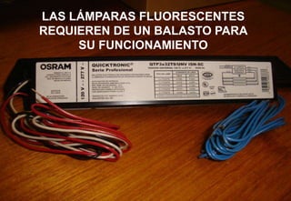 LAS LÁMPARAS FLUORESCENTES
REQUIEREN DE UN BALASTO PARA
SU FUNCIONAMIENTO
 