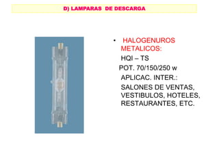 • HALOGENUROS
METALICOS:
HQI – TS
POT. 70/150/250 w
APLICAC. INTER.:
SALONES DE VENTAS,
VESTIBULOS, HOTELES,
RESTAURANTES, ETC.
D) LAMPARAS DE DESCARGA
 