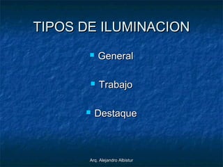 Arq. Alejandro AlbisturArq. Alejandro Albistur
TIPOS DE ILUMINACIONTIPOS DE ILUMINACION
 GeneralGeneral
 TrabajoTrabajo
 DestaqueDestaque
 