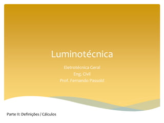 Luminotécnica
Eletrotécnica Geral
Eng. Civil
Prof. Fernando Passold
Parte II: Definições / Cálculos
 