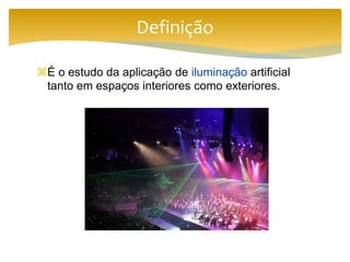 É o estudo da aplicação de iluminação artificial
tanto em espaços interiores como exteriores.
Definição
 