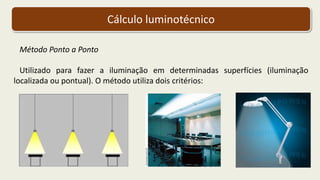 Cálculo luminotécnico
Método Ponto a Ponto
Utilizado para fazer a iluminação em determinadas superfícies (iluminação
localizada ou pontual). O método utiliza dois critérios:
 