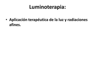 Luminoterapia:
• Aplicación terapéutica de la luz y radiaciones
afines.
 