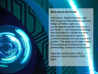 More About the Portal
Jeff Larson, Shelly Farnham, and
their art group Recreational Light and
Magic (a Totally Legit LLC)
...