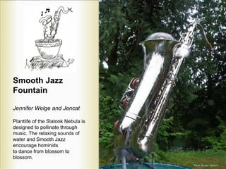 Smooth Jazz
Fountain
Jennifer Welge and Jencat
Plantlife of the Slatook Nebula is
designed to pollinate through
music. The...