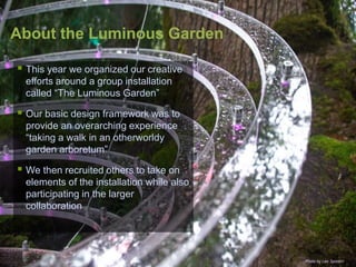  This year we organized our creative
efforts around a group installation
called “The Luminous Garden”
 Our basic design ...
