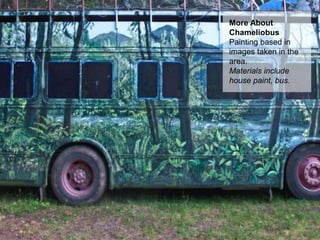 More About
Chameliobus
Painting based in
images taken in the
area.
Materials include
house paint, bus.
 