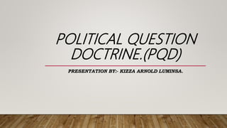 POLITICAL QUESTION
DOCTRINE.(PQD)
PRESENTATION BY:- KIZZA ARNOLD LUMINSA.
 