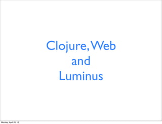 Clojure,Web
and
Luminus
Monday, April 29, 13
 